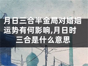 月日三合半金局对婚姻运势有何影响,月日时三合是什么意思