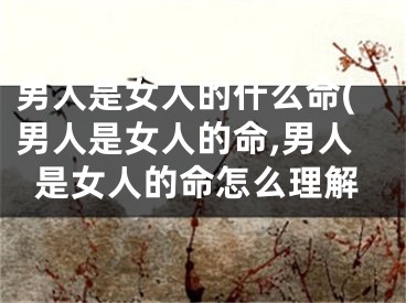 男人是女人的什么命(男人是女人的命,男人是女人的命怎么理解
