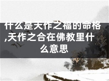 什么是天作之福的命格,天作之合在佛教里什么意思