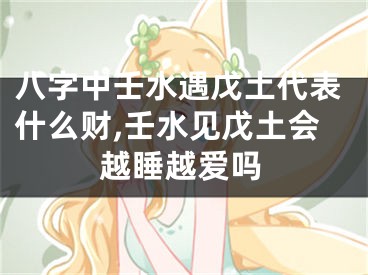 八字中壬水遇戊土代表什么财,壬水见戊土会越睡越爱吗