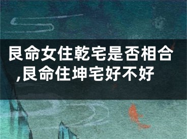 艮命女住乾宅是否相合,艮命住坤宅好不好