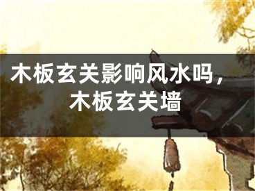 木板玄关影响风水吗，木板玄关墙