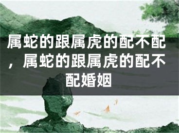 属蛇的跟属虎的配不配，属蛇的跟属虎的配不配婚姻