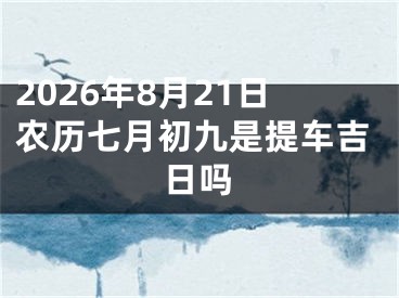 2026年8月21日农历七月初九是提车吉日吗