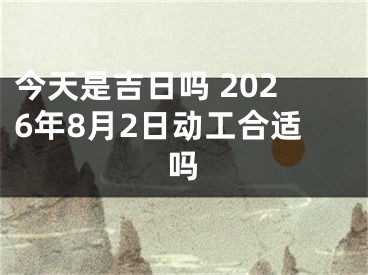 今天是吉日吗 2026年8月2日动工合适吗