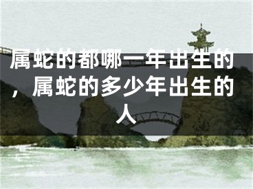 属蛇的都哪一年出生的，属蛇的多少年出生的人