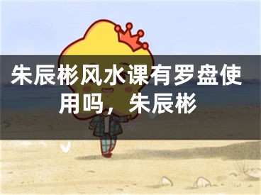 朱辰彬风水课有罗盘使用吗，朱辰彬