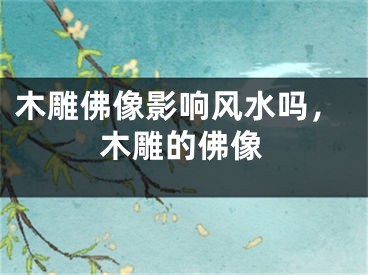 木雕佛像影响风水吗,木雕的佛像