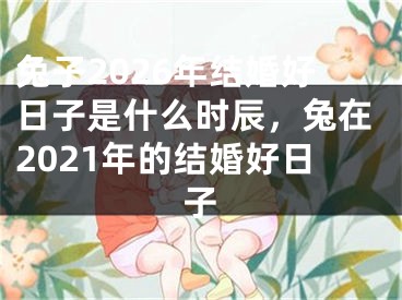 兔子2026年结婚好日子是什么时辰,兔在2021年的结婚好日子