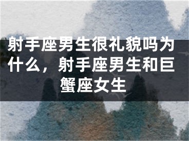 射手座男生很礼貌吗为什么，射手座男生和巨蟹座女生