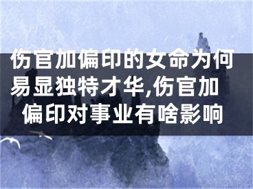 伤官加偏印的女命为何易显独特才华,伤官加偏印对事业有啥影响