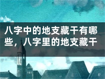 八字中的地支藏干有哪些，八字里的地支藏干