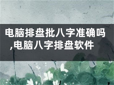 电脑排盘批八字准确吗,电脑八字排盘软件