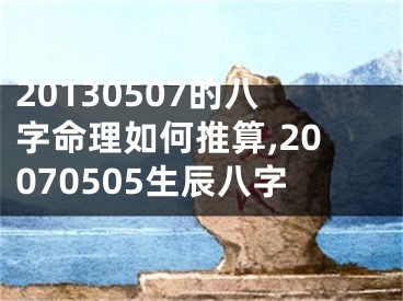 20130507的八字命理如何推算,20070505生辰八字