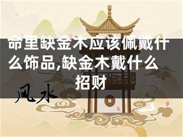 命里缺金木应该佩戴什么饰品,缺金木戴什么招财