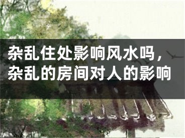 杂乱住处影响风水吗,杂乱的房间对人的影响