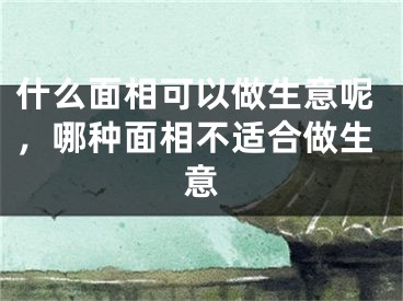 什么面相可以做生意呢，哪种面相不适合做生意