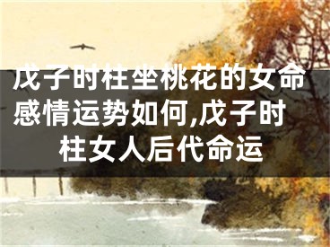戊子时柱坐桃花的女命感情运势如何,戊子时柱女人后代命运