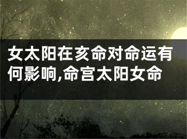 女太阳在亥命对命运有何影响,命宫太阳女命
