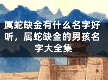 属蛇缺金有什么名字好听,属蛇缺金的男孩名字大全集