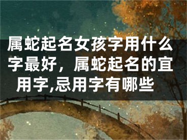 属蛇起名女孩字用什么字最好，属蛇起名的宜用字,忌用字有哪些
