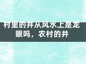 村里的井从风水上是龙眼吗，农村的井