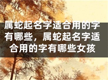 属蛇起名字适合用的字有哪些，属蛇起名字适合用的字有哪些女孩