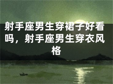 射手座男生穿裙子好看吗,射手座男生穿衣风格