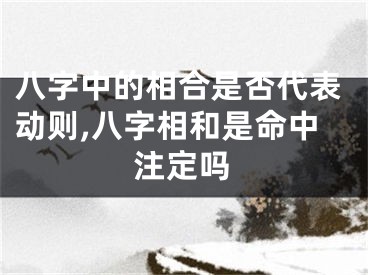 八字中的相合是否代表动则,八字相和是命中注定吗