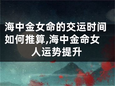 海中金女命的交运时间如何推算,海中金命女人运势提升