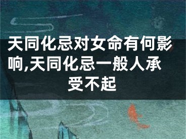 天同化忌对女命有何影响,天同化忌一般人承受不起