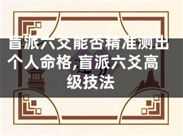 盲派六爻能否精准测出个人命格,盲派六爻高级技法