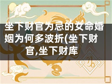 坐下财官为忌的女命婚姻为何多波折(坐下财官,坐下财库