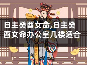 日主癸酉女命,日主癸酉女命办公室几楼适合