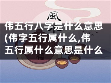 伟五行八字是什么意思(伟字五行属什么,伟五行属什么意思是什么