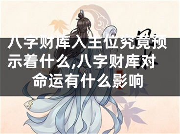八字财库入主位究竟预示着什么,八字财库对命运有什么影响
