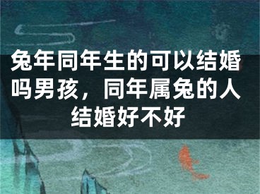 兔年同年生的可以结婚吗男孩，同年属兔的人结婚好不好