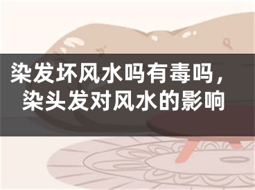 染发坏风水吗有毒吗,染头发对风水的影响