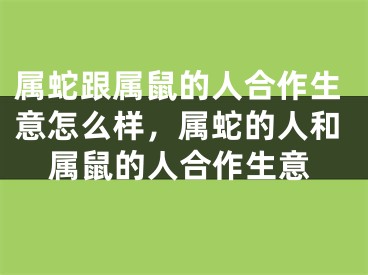 属蛇跟属鼠的人合作生意怎么样，属蛇的人和属鼠的人合作生意