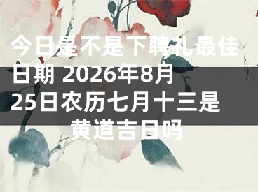今日是不是下聘礼最佳日期 2026年8月25日农历七月十三是黄道吉日吗