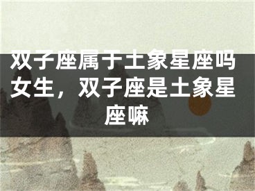 双子座属于土象星座吗女生，双子座是土象星座嘛