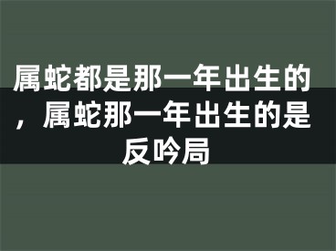 属蛇都是那一年出生的，属蛇那一年出生的是反吟局