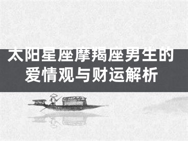 太阳星座摩羯座男生的爱情观与财运解析