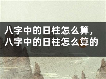 八字中的日柱怎么算，八字中的日柱怎么算的