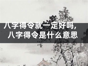 八字得令就一定好吗,八字得令是什么意思