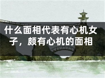 什么面相代表有心机女子,颇有心机的面相