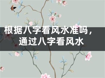 根据八字看风水准吗，通过八字看风水