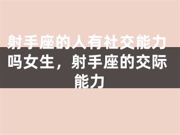 射手座的人有社交能力吗女生，射手座的交际能力