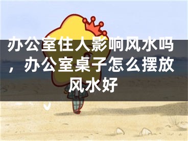 办公室住人影响风水吗，办公室桌子怎么摆放风水好