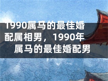 1990属马的最佳婚配属相男，1990年属马的最佳婚配男